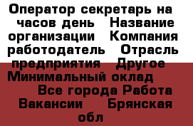 Оператор-секретарь на 5 часов день › Название организации ­ Компания-работодатель › Отрасль предприятия ­ Другое › Минимальный оклад ­ 28 000 - Все города Работа » Вакансии   . Брянская обл.